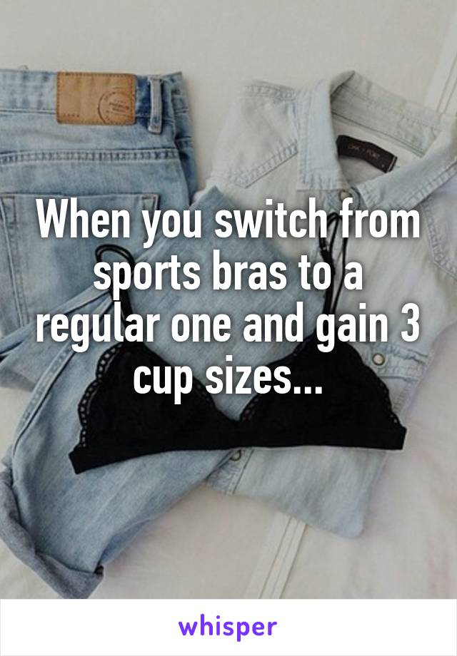 When you switch from sports bras to a regular one and gain 3 cup sizes...
