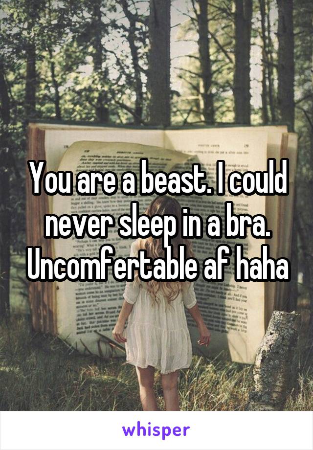 You are a beast. I could never sleep in a bra. Uncomfertable af haha