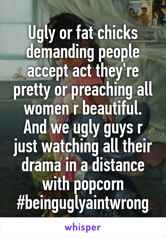 Ugly or fat chicks demanding people accept act they're pretty or preaching all women r beautiful. And we ugly guys r just watching all their drama in a distance with popcorn #beinguglyaintwrong