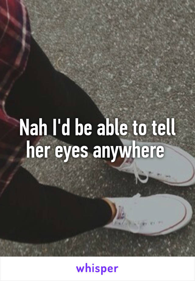 Nah I'd be able to tell her eyes anywhere 