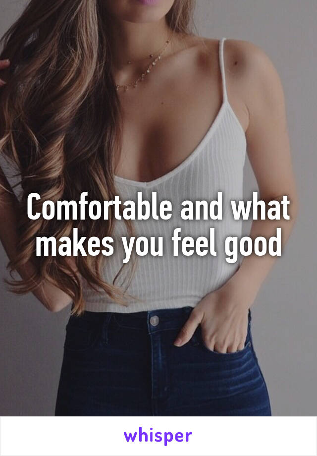 Comfortable and what makes you feel good