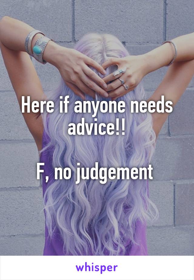 Here if anyone needs advice!!

F, no judgement 