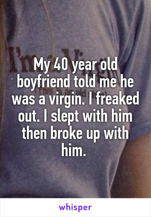 My 40 year old boyfriend told me he was a virgin. I freaked out. I slept with him then broke up with him. 