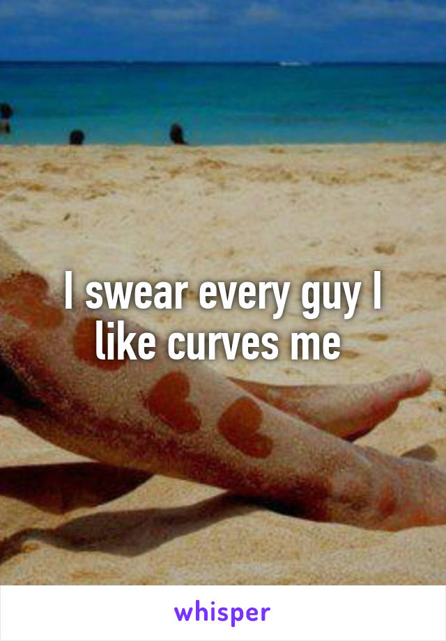 I swear every guy I like curves me 