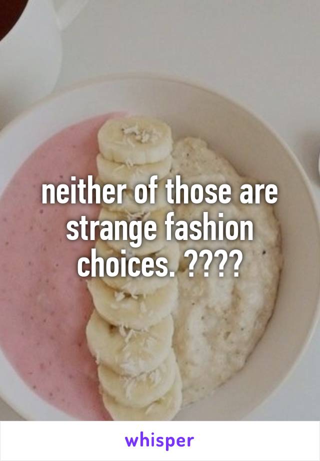 neither of those are strange fashion choices. ????