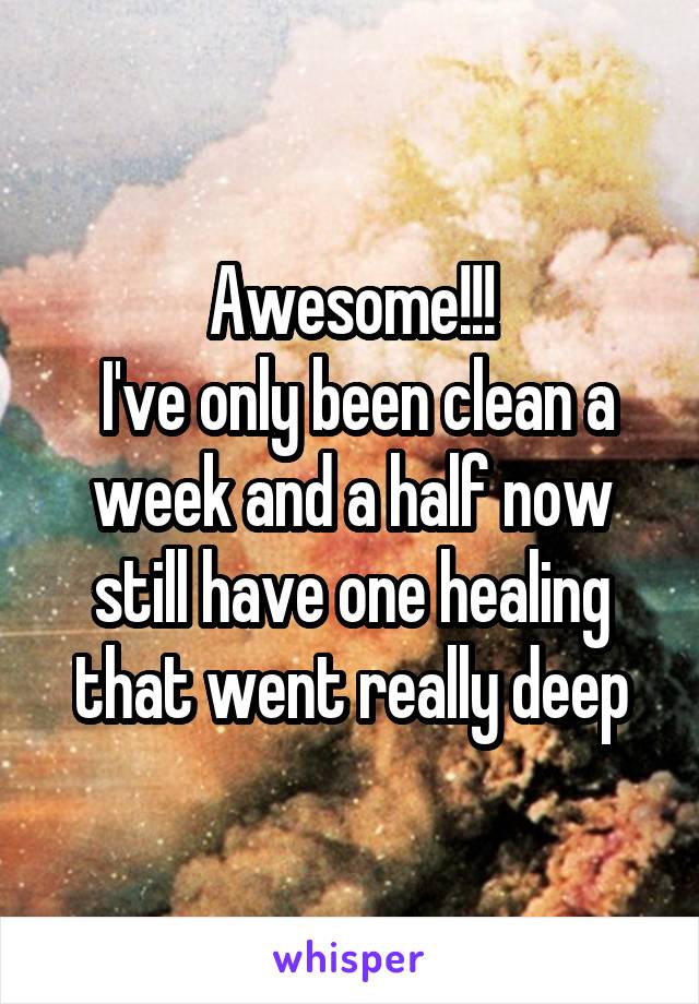 Awesome!!!
 I've only been clean a week and a half now still have one healing that went really deep