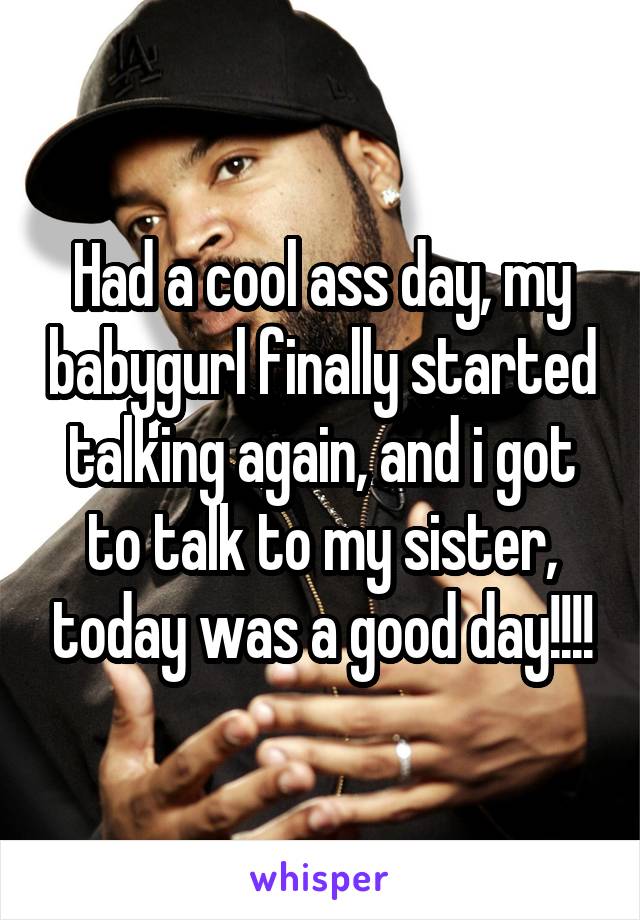 Had a cool ass day, my babygurl finally started talking again, and i got to talk to my sister, today was a good day!!!!