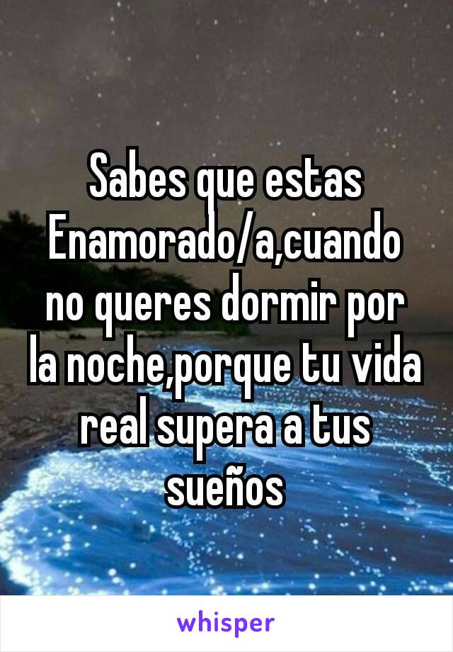 Sabes que estas Enamorado/a,cuando no queres dormir por la noche,porque tu vida real supera a tus sueños