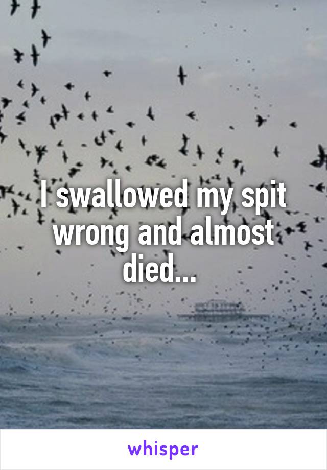 I swallowed my spit wrong and almost died... 