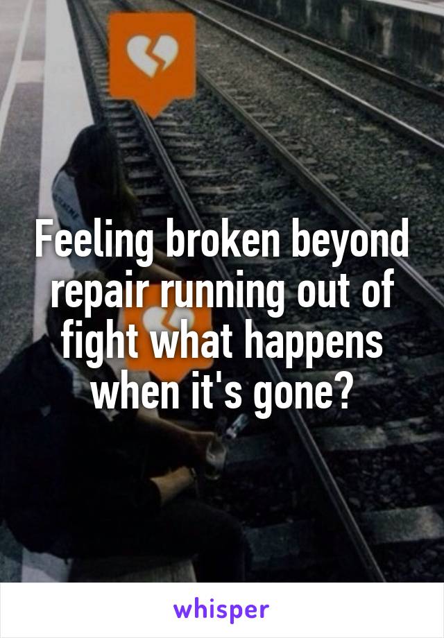 Feeling broken beyond repair running out of fight what happens when it's gone?