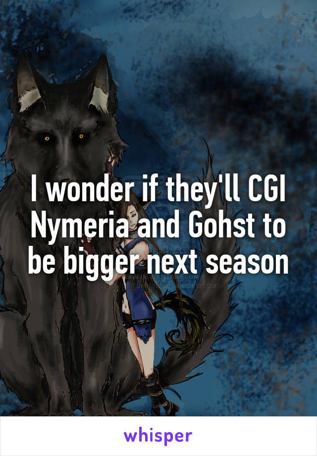 I wonder if they'll CGI Nymeria and Gohst to be bigger next season