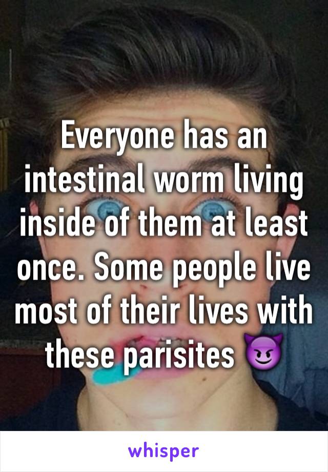 Everyone has an intestinal worm living inside of them at least once. Some people live most of their lives with these parisites 😈