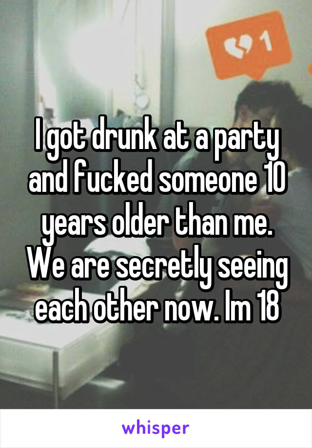 I got drunk at a party and fucked someone 10 years older than me. We are secretly seeing each other now. Im 18