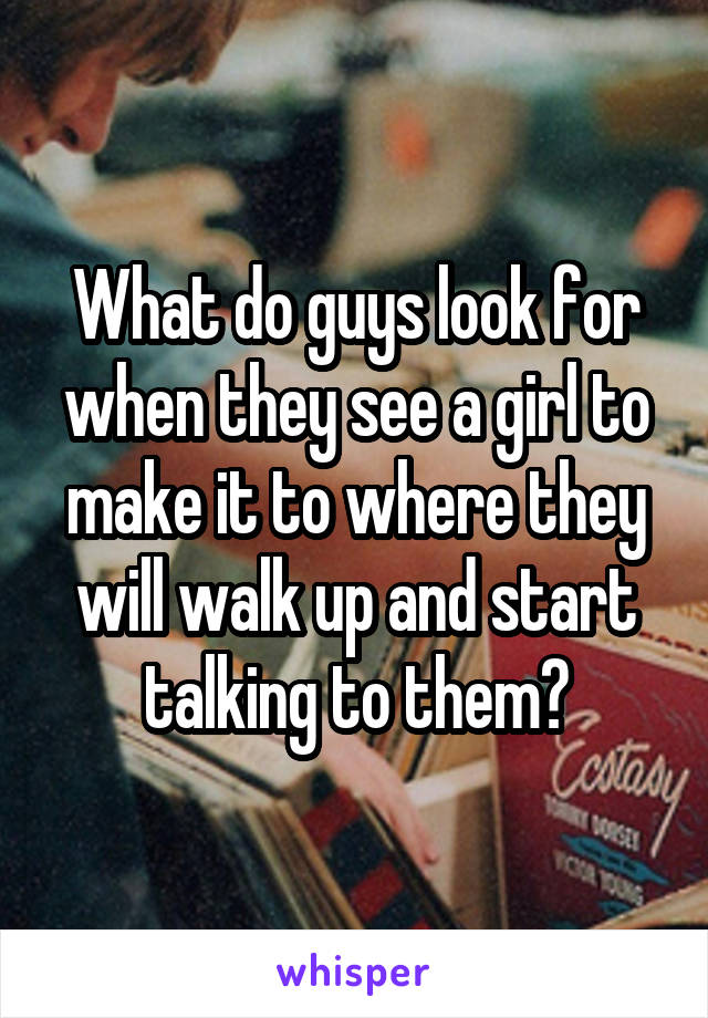 What do guys look for when they see a girl to make it to where they will walk up and start talking to them?