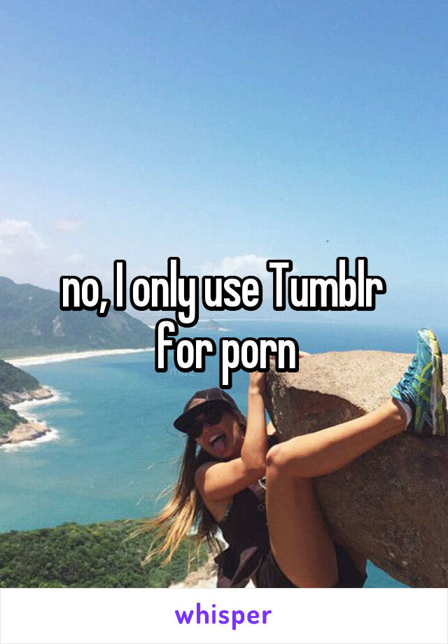 no, I only use Tumblr 
for porn