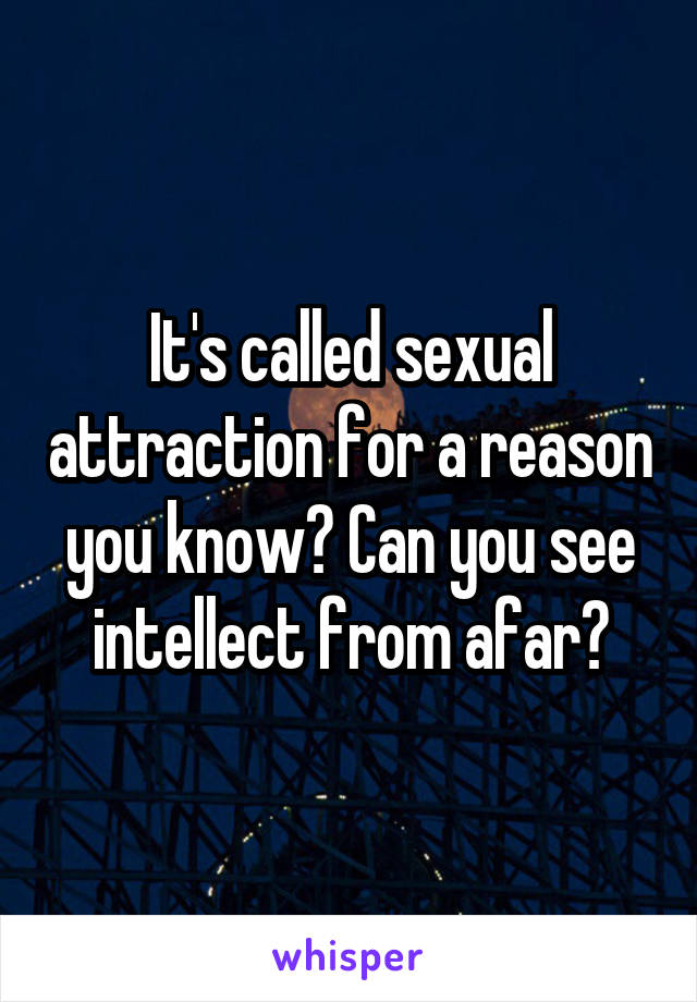 It's called sexual attraction for a reason you know? Can you see intellect from afar?