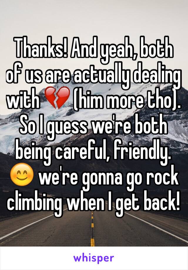 Thanks! And yeah, both of us are actually dealing with 💔 (him more tho). So I guess we're both being careful, friendly. 😊 we're gonna go rock climbing when I get back!