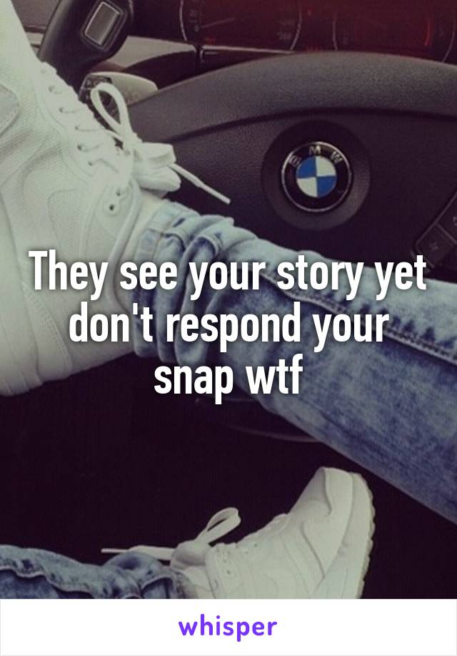 They see your story yet don't respond your snap wtf