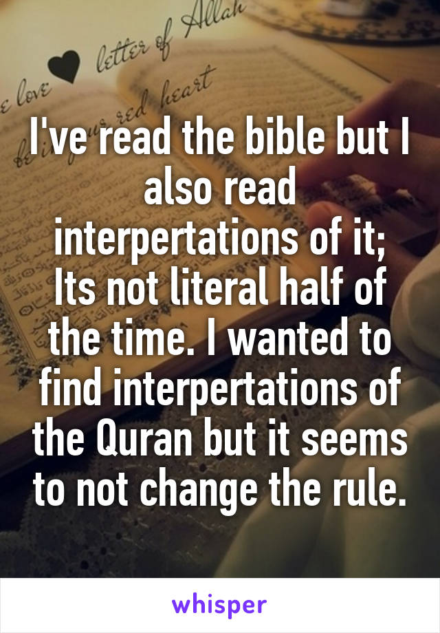 I've read the bible but I also read interpertations of it; Its not literal half of the time. I wanted to find interpertations of the Quran but it seems to not change the rule.