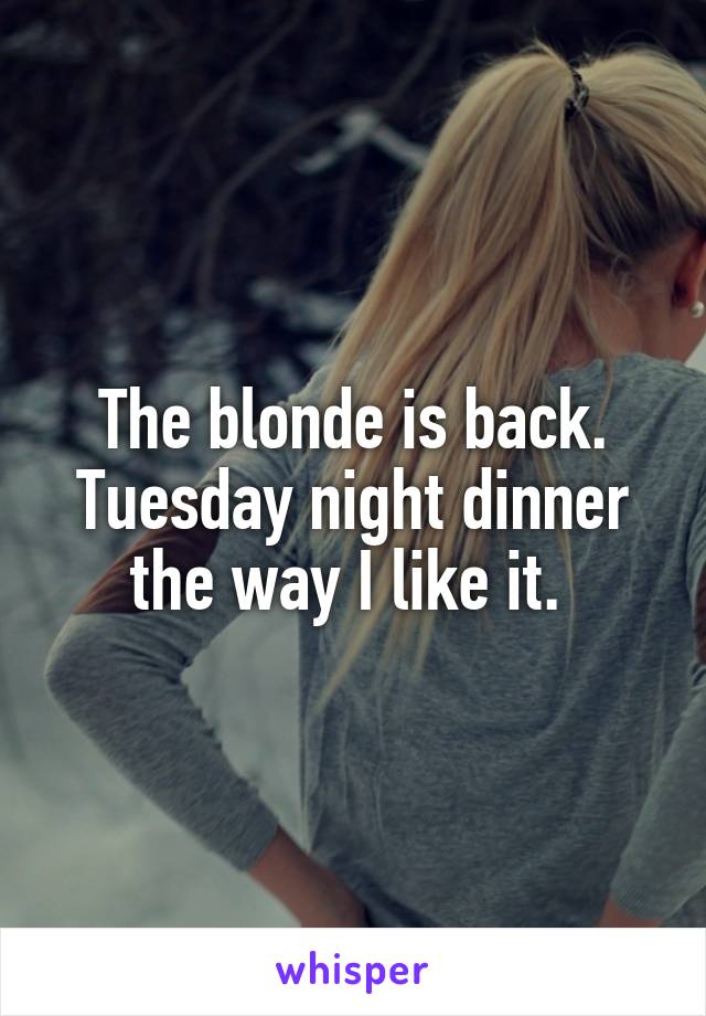 The blonde is back. Tuesday night dinner the way I like it. 