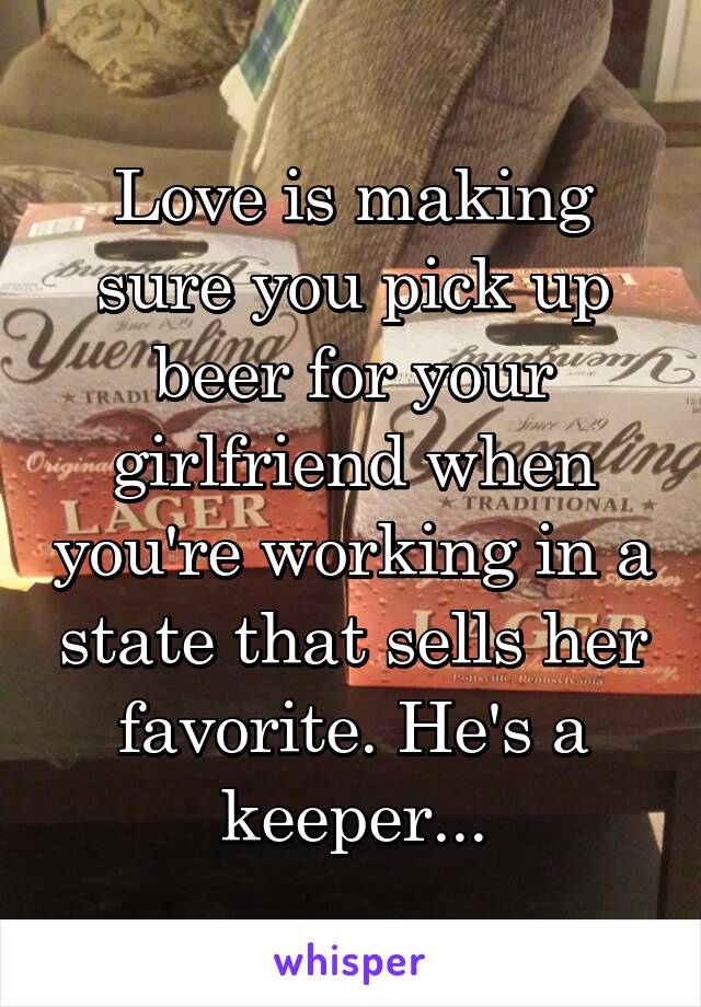 Love is making sure you pick up beer for your girlfriend when you're working in a state that sells her favorite. He's a keeper...