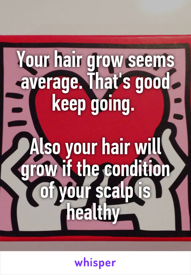 Your hair grow seems average. That's good keep going. 

Also your hair will grow if the condition of your scalp is healthy 