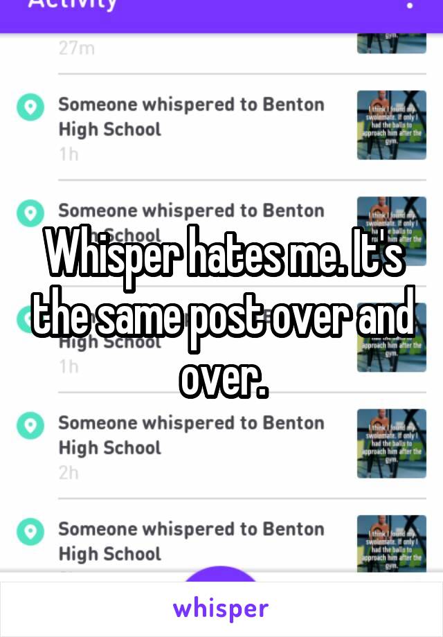 Whisper hates me. It's the same post over and over.