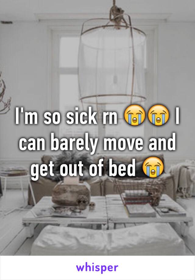 I'm so sick rn 😭😭 I can barely move and get out of bed 😭