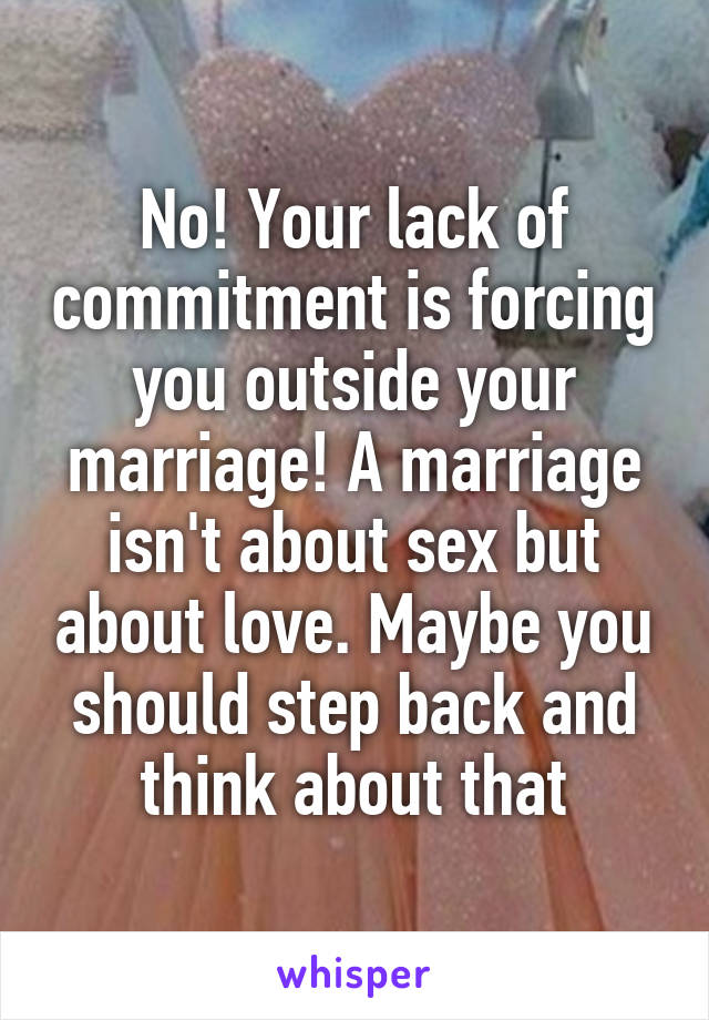 No! Your lack of commitment is forcing you outside your marriage! A marriage isn't about sex but about love. Maybe you should step back and think about that