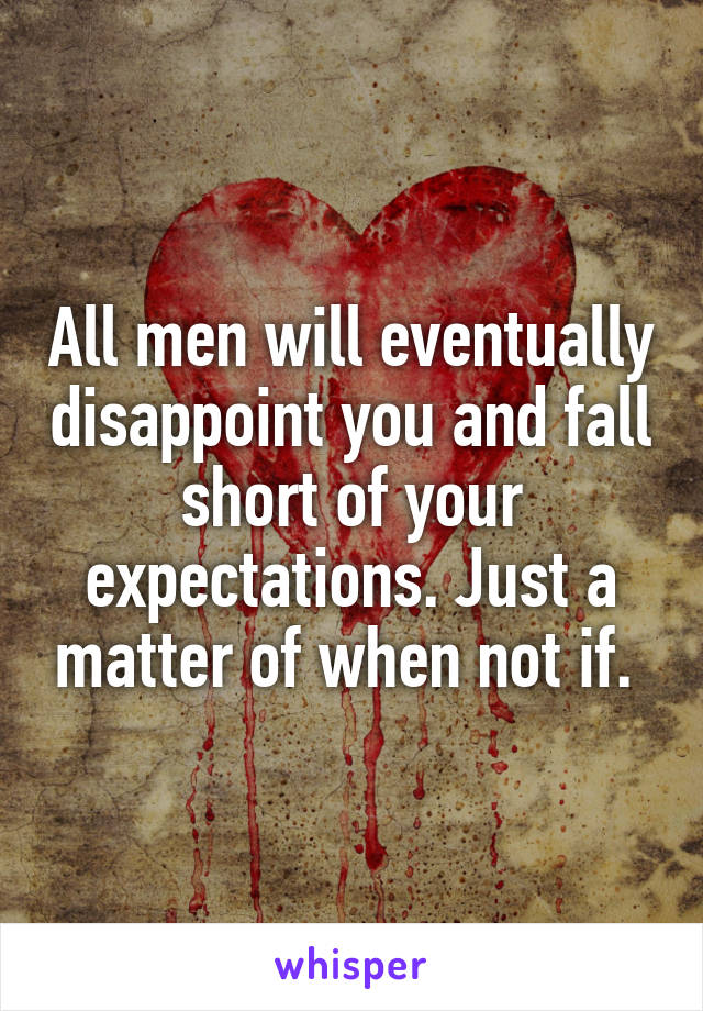 All men will eventually disappoint you and fall short of your expectations. Just a matter of when not if. 