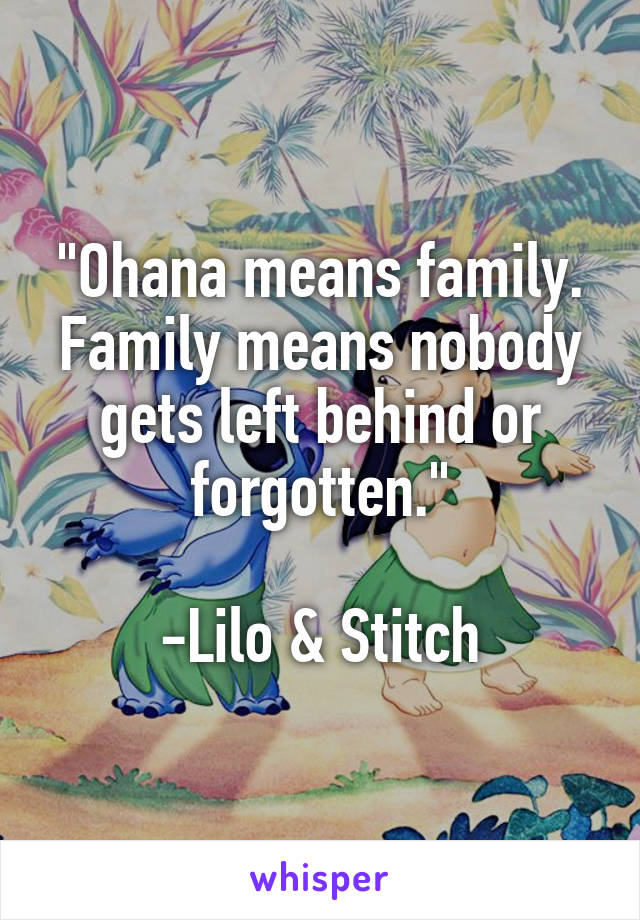 "Ohana means family. Family means nobody gets left behind or forgotten."

-Lilo & Stitch