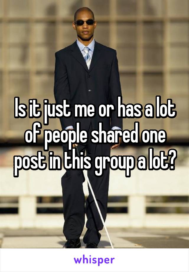 Is it just me or has a lot of people shared one post in this group a lot?