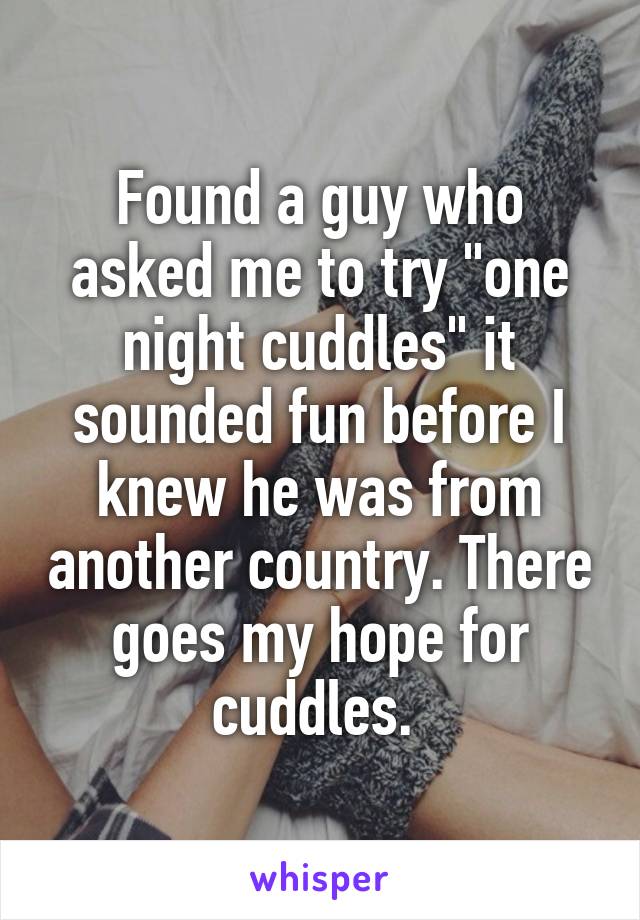 Found a guy who asked me to try "one night cuddles" it sounded fun before I knew he was from another country. There goes my hope for cuddles. 