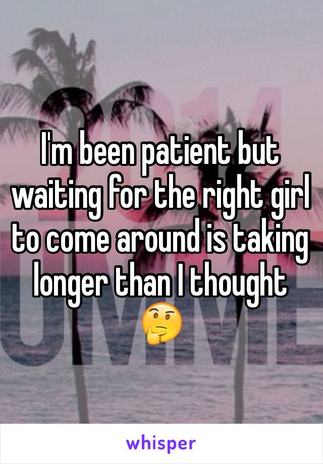 I'm been patient but waiting for the right girl to come around is taking longer than I thought 🤔