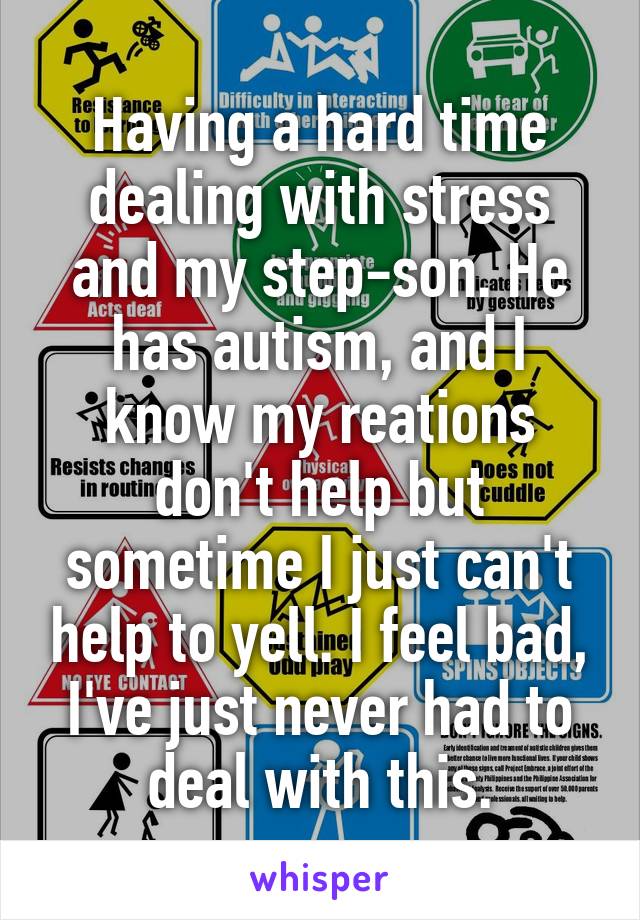 Having a hard time dealing with stress and my step-son. He has autism, and I know my reations don't help but sometime I just can't help to yell. I feel bad, I've just never had to deal with this.