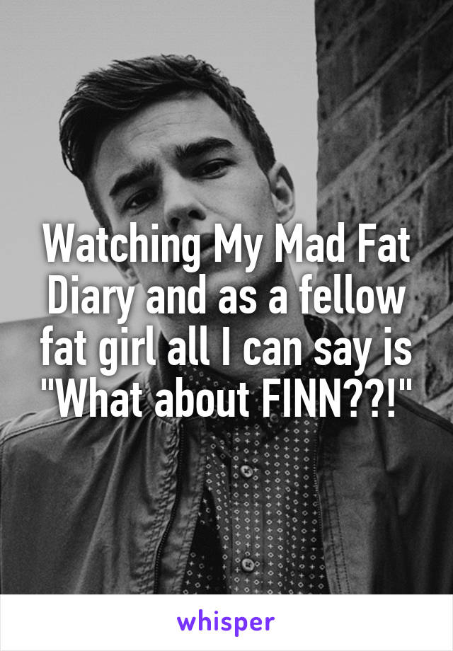 Watching My Mad Fat Diary and as a fellow fat girl all I can say is "What about FINN??!"