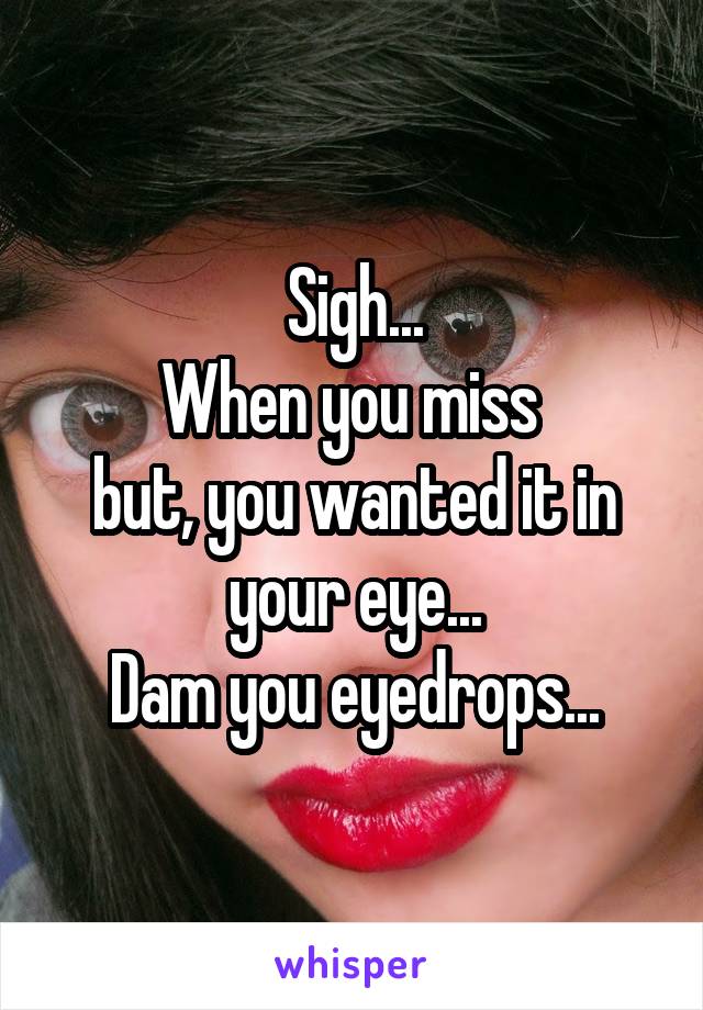 Sigh...
When you miss 
but, you wanted it in your eye...
Dam you eyedrops...