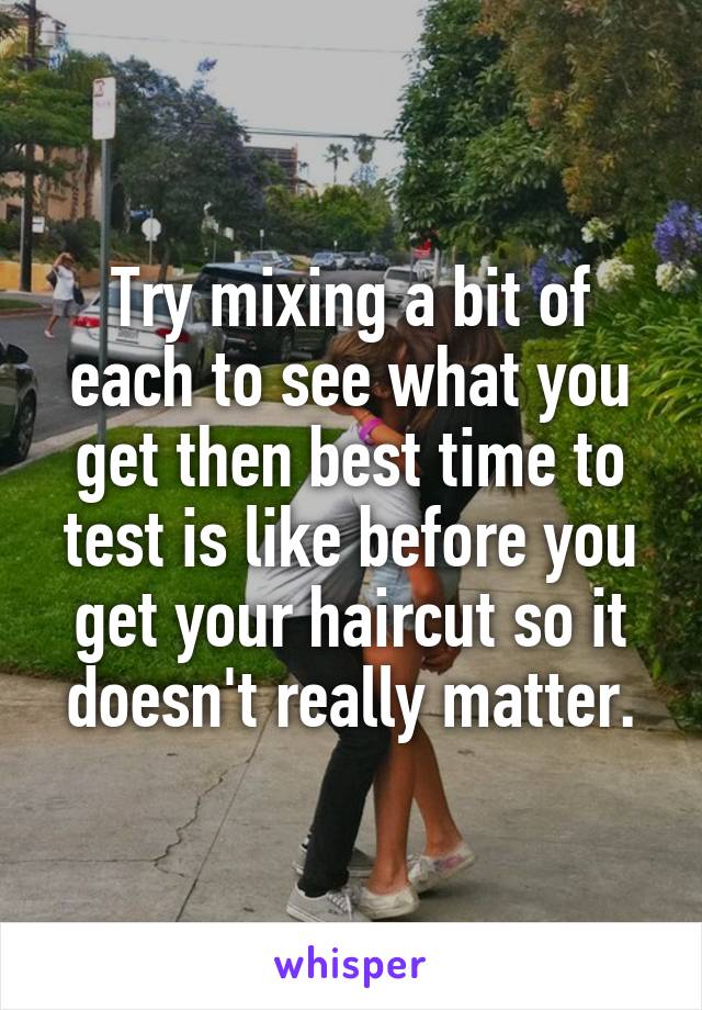 Try mixing a bit of each to see what you get then best time to test is like before you get your haircut so it doesn't really matter.