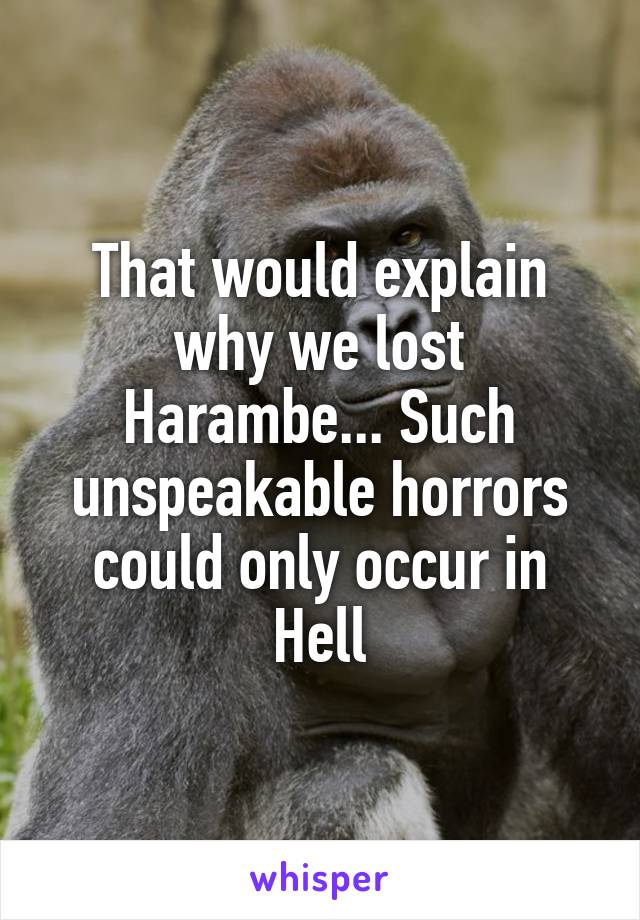 That would explain why we lost Harambe... Such unspeakable horrors could only occur in Hell