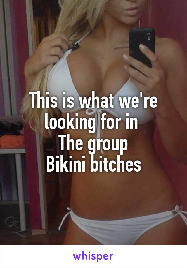 This is what we're looking for in 
The group
Bikini bitches