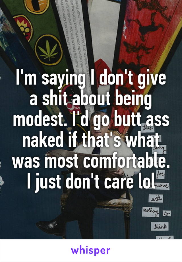 I'm saying I don't give a shit about being modest. I'd go butt ass naked if that's what was most comfortable. I just don't care lol