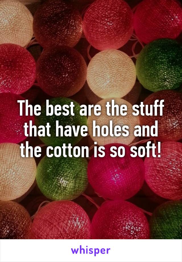 The best are the stuff that have holes and the cotton is so soft!