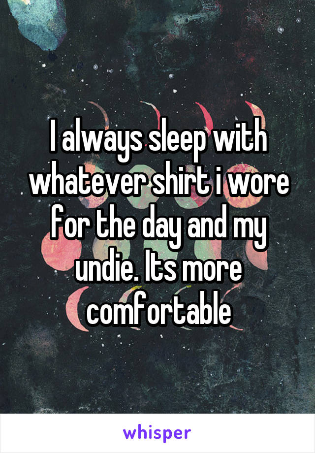 I always sleep with whatever shirt i wore for the day and my undie. Its more comfortable