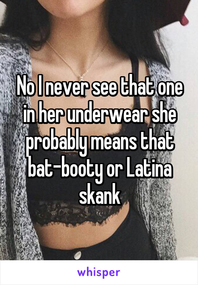 No I never see that one in her underwear she probably means that bat-booty or Latina skank