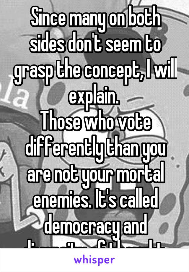 Since many on both sides don't seem to grasp the concept, I will explain. 
Those who vote differently than you are not your mortal enemies. It's called democracy and diversity of thought.