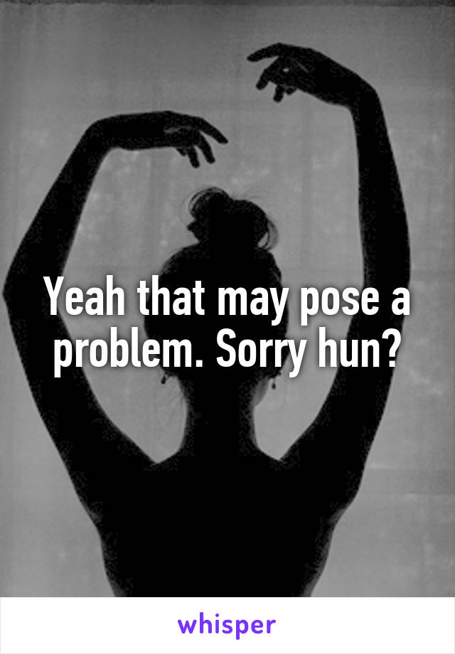 Yeah that may pose a problem. Sorry hun😯