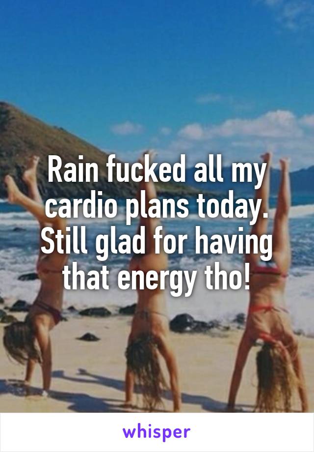 Rain fucked all my cardio plans today. Still glad for having that energy tho!