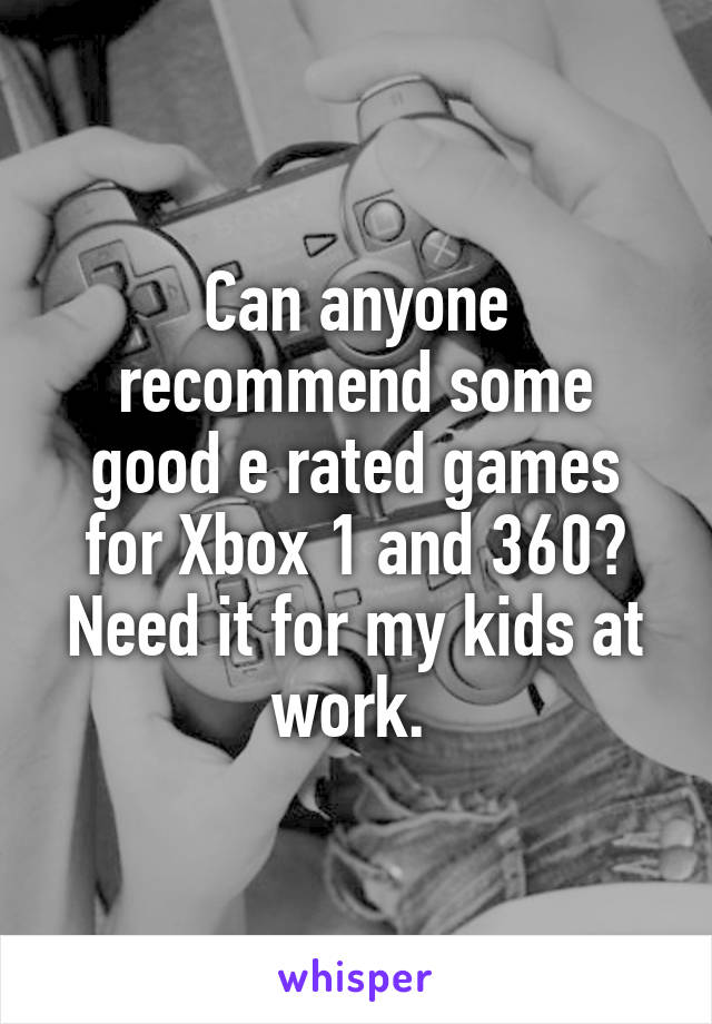 Can anyone recommend some good e rated games for Xbox 1 and 360? Need it for my kids at work. 