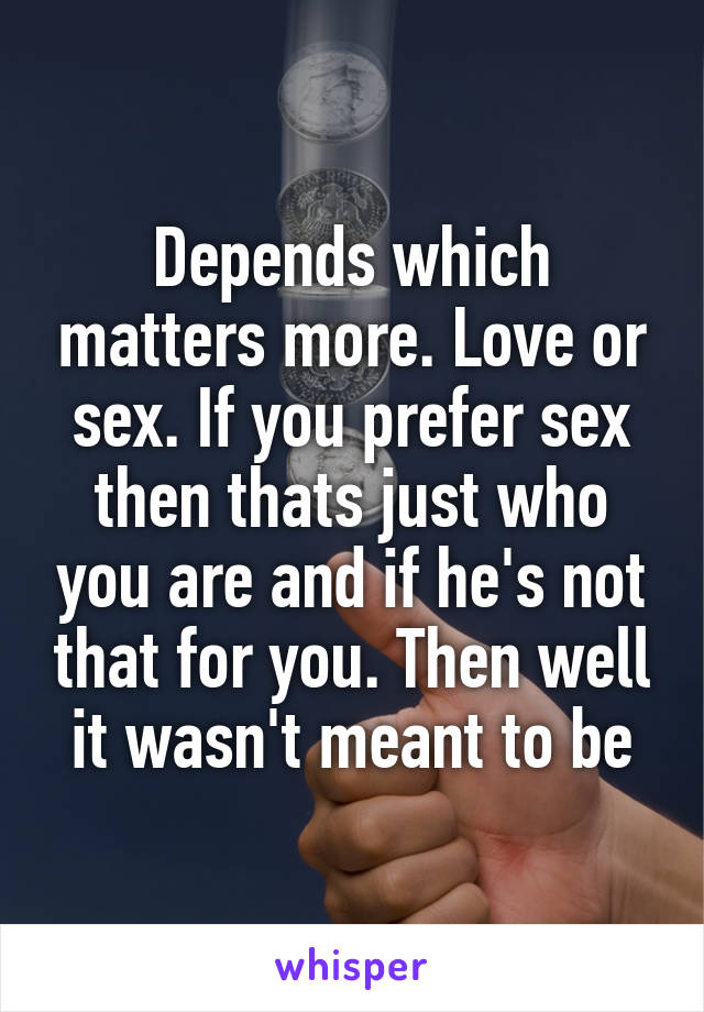 Depends which matters more. Love or sex. If you prefer sex then thats just who you are and if he's not that for you. Then well it wasn't meant to be