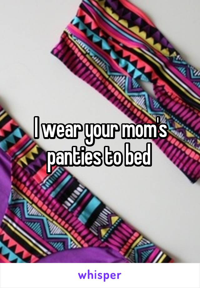 I wear your mom's panties to bed 